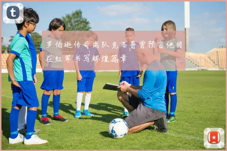罗伯逊传奇离队克洛普曾预言他将在红军书写辉煌篇章