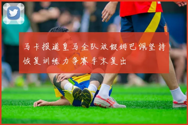 马卡报道皇马全队放假姆巴佩坚持恢复训练力争赛季末复出