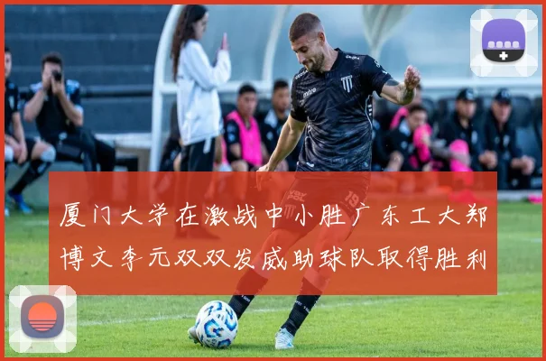 厦门大学在激战中小胜广东工大郑博文李元双双发威助球队取得胜利