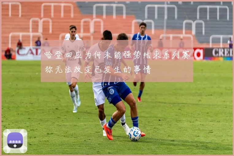 哈登回应为何未能强势结束系列赛称无法改变已发生的事情