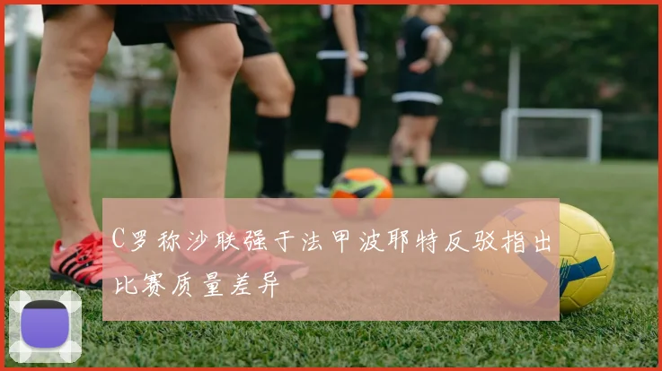C罗称沙联强于法甲波耶特反驳指出比赛质量差异