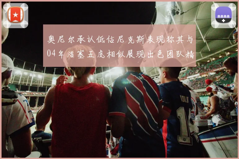 奥尼尔承认低估尼克斯表现称其与04年活塞五虎相似展现出色团队精神