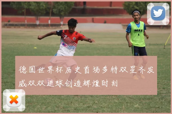 德国世界杯历史首场多特双星齐发威双双进球创造辉煌时刻