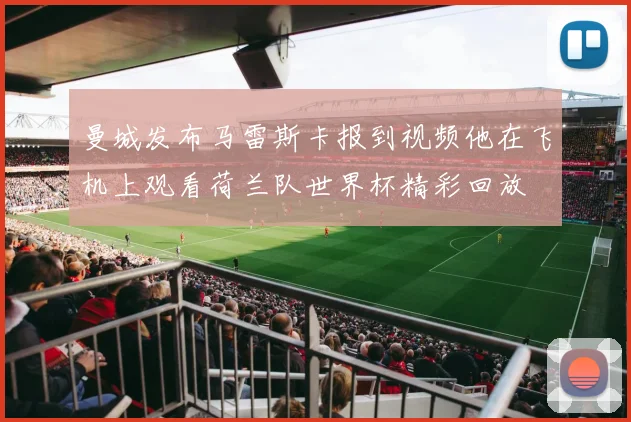 曼城发布马雷斯卡报到视频他在飞机上观看荷兰队世界杯精彩回放