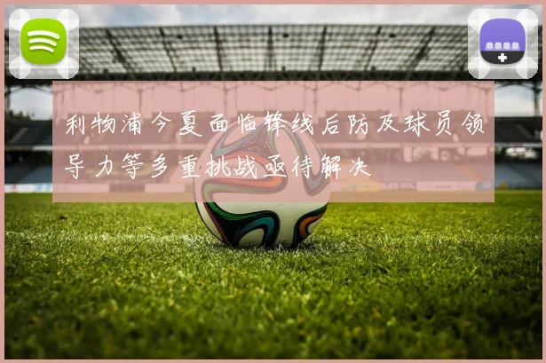 利物浦今夏面临锋线后防及球员领导力等多重挑战亟待解决